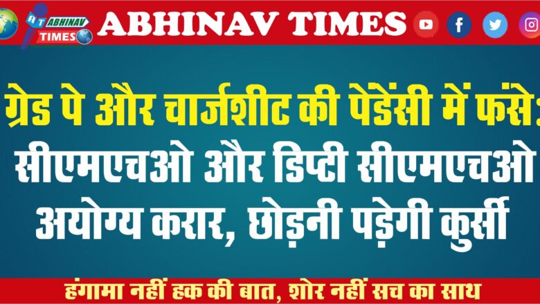 ग्रेड पे और चार्जशीट की पेंडेंसी में फंसे: सीएमएचओ और डिप्टी सीएमएचओ अयाेग्य करार, *छोड़नी पड़ेगी कुर्सी