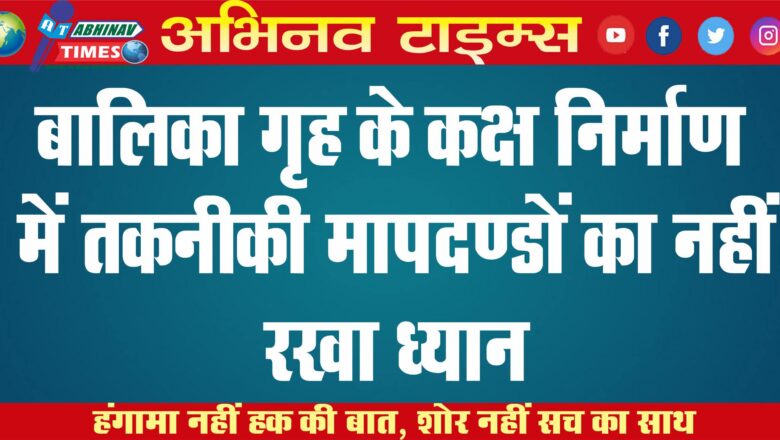 बालिका गृह के कक्ष निर्माण में तकनीकी मापदण्डों का नहीं रखा ध्यान