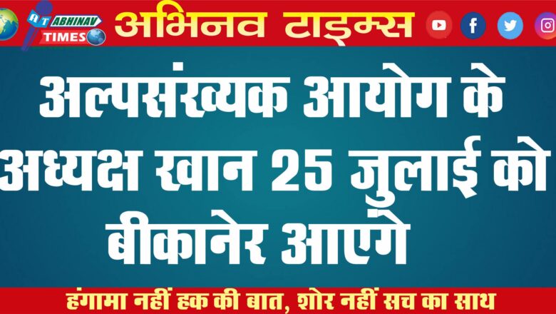 अल्पसंख्यक आयोग के अध्यक्ष खान 25 जुलाई को बीकानेर आएंगे