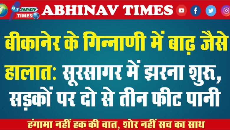 बीकानेर के गिन्नाणी में बाढ़ जैसे हालात: सूरसागर में झरना शुरू, सड़कों पर दो से तीन फीट पानी