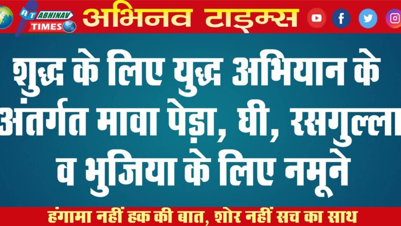 शुद्ध के लिए युद्ध अभियान के अंतर्गत मावा पेड़ा, घी, रसगुल्ला व भुजिया के लिए नमूने