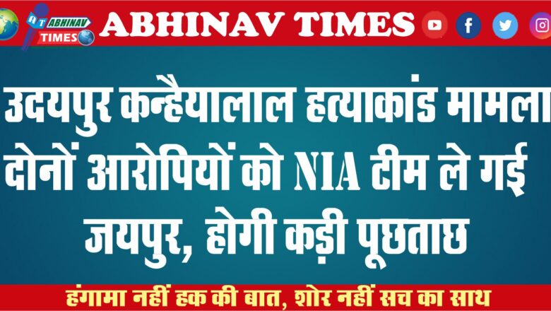 उदयपुर कन्हैयालाल हत्याकांड मामला:दोनों आरोपियों को NIA टीम ले गई जयपुर, होगी कड़ी पूछताछ