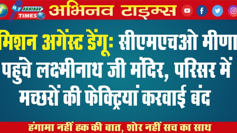 मिशन अगेंस्ट डेंगू सीएमएचओ मीणा पहुंचे लक्ष्मीनाथ जी मंदिर, परिसर में मच्छरों की फेक्ट्रियां करवाई बंद