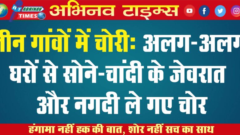 तीन गांवों में चोरी: अलग-अलग घरों से सोने-चांदी के जेवरात और नगदी ले गए चोर