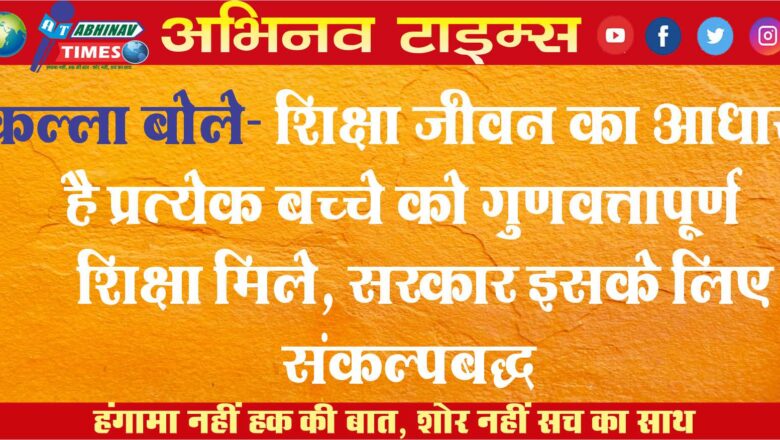 कल्ला बोले- शिक्षा जीवन का आधार है प्रत्येक बच्चे को गुणवत्तापूर्ण शिक्षा मिले, सरकार इसके लिए संकल्पबद्ध