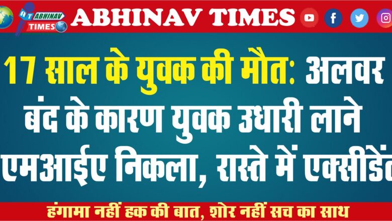 17 साल के युवक की मौत: अलवर बंद के कारण युवक उधारी लाने एमआईए निकला, रास्ते में एक्सीडेंट