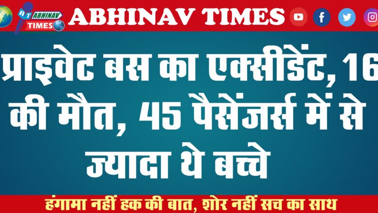 प्राइवेट बस का एक्सीडेंट, 16 की मौत, 45 पैसेंजर्स में से ज्यादातर थे बच्चे