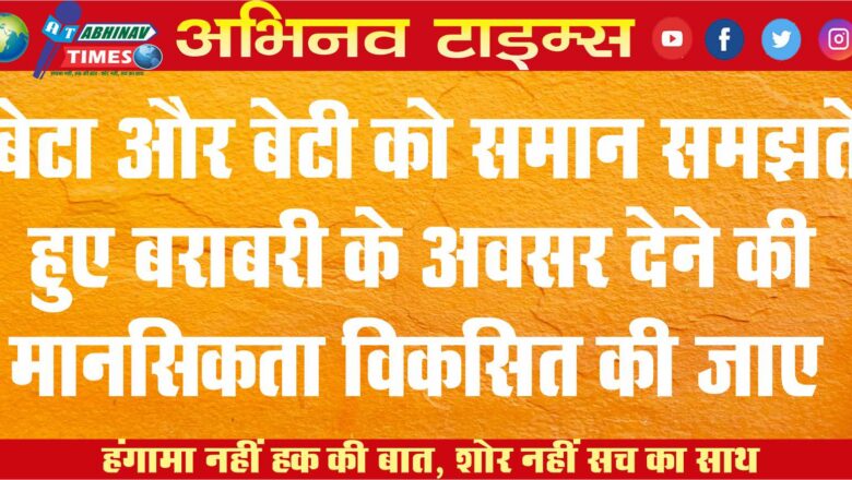 बेटा और बेटी को समान समझते हुए बराबरी के अवसर देने की मानसिकता विकसित की जाए