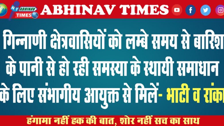 गिन्नाणी क्षेत्रवासियों को लम्बे समय से बारिश के पानी से हो रही समस्या के स्थायी समाधान के लिए संभागीय आयुक्त से मिलें- भाटी व रांका