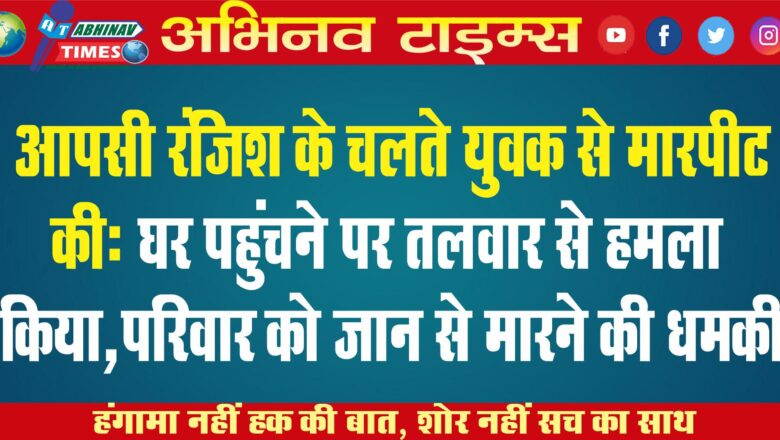 आपसी रंजिश के चलते युवक से मारपीट की: घर पहुंचने पर तलवार से हमला किया,परिवार को जान से मारने की धमकी