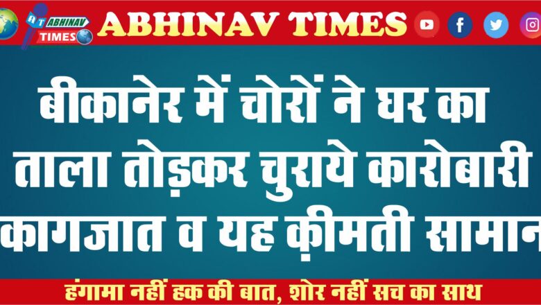 बीकानेर में चोरों ने घर का ताला तोड़कर चुराये कारोबारी कागजात व यह क़ीमती सामान￼