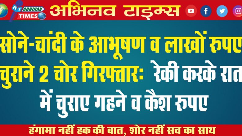 सोने-चांदी के आभूषण व लाखों रुपए चुराने 2 चोर गिरफ्तार:  रेकी करके रात में चुराए गहने व कैश रुपए￼￼