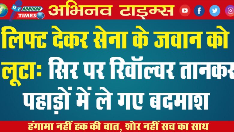 लिफ्ट देकर सेना के जवान को लूटा सिर पर रिवॉल्वर तानकर पहाड़ों में लेकर गए बदमाश