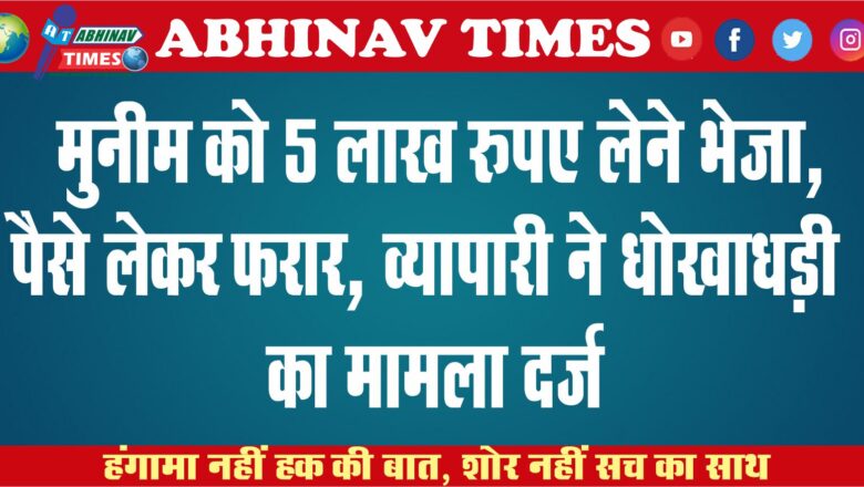 मुनीम को 5 लाख रुपए लेने भेजा, पैसे लेकर फरार, व्यापारी ने धोखाधड़ी का मामला दर्ज