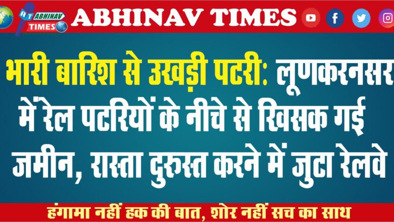 भारी बारिश से उखड़ी पटरी: लूणकरनसर में रेल पटरियों के नीचे से खिसक गई जमीन, रास्ता दुरुस्त करने में जुटा रेलवे