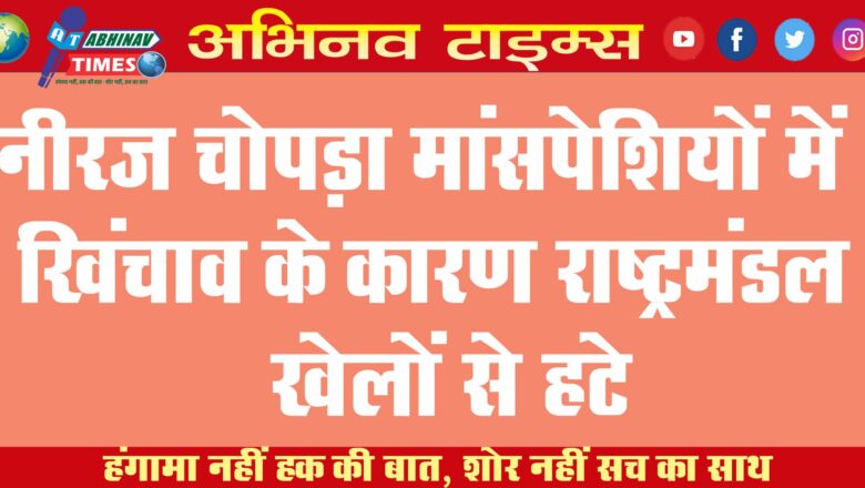 नीरज चोपड़ा मांसपेशियों में खिंचाव के कारण राष्ट्रमंडल खेलों से हटे