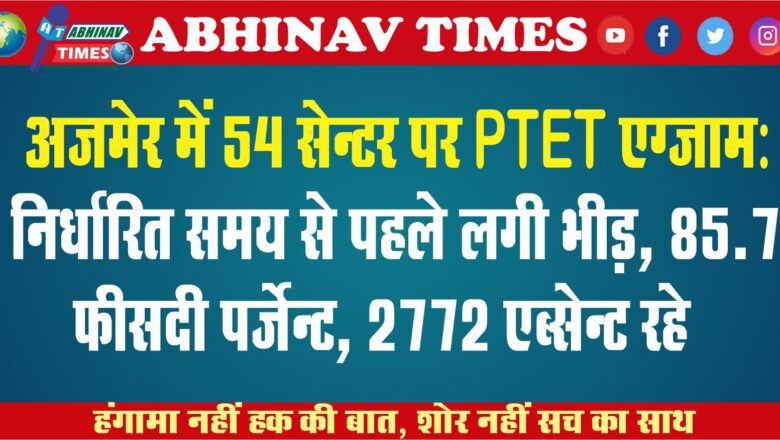 अजमेर में 54 सेन्टर पर PTET एग्जाम: निर्धारित समय से पहले लगी भीड़, 85.7 फीसदी पर्जेन्ट, 2772 एब्सेन्ट रहे