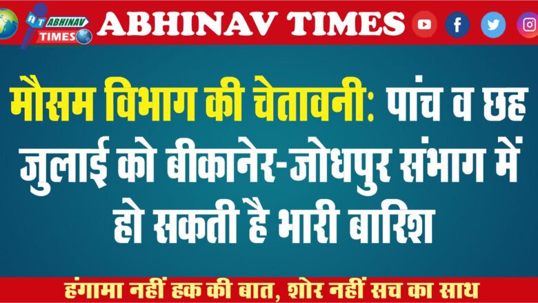 मौसम विभाग की चेतावनी: पांच व छह जुलाई को बीकानेर-जोधपुर संभाग में भारी बारिश हो सकती है