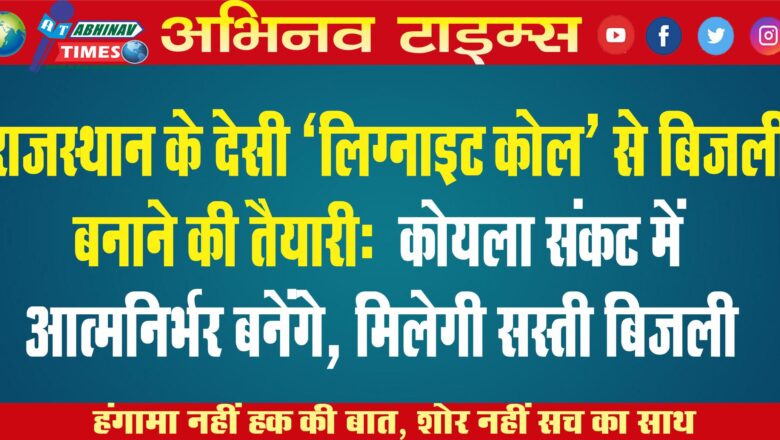 राजस्थान में देसी ‘लिग्नाइट कोल’ से बिजली बनाने की तैयारी: कोयला संकट में आत्मनिर्भर बनेंगे…￼￼