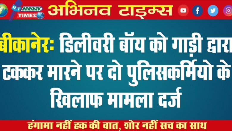 बीकानेर: पुलिस गाड़ी द्वारा डिलीवरी बॉय को टक्कर मारने पर दो पुलिसकर्मियो के खिलाफ मामला दर्ज