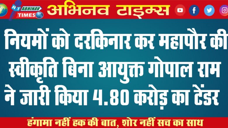 नियमों को दरकिनार कर महापौर की स्वीकृति बिना आयुक्त गोपाल राम ने जारी किया 4.80 करोड़ का टेंडर