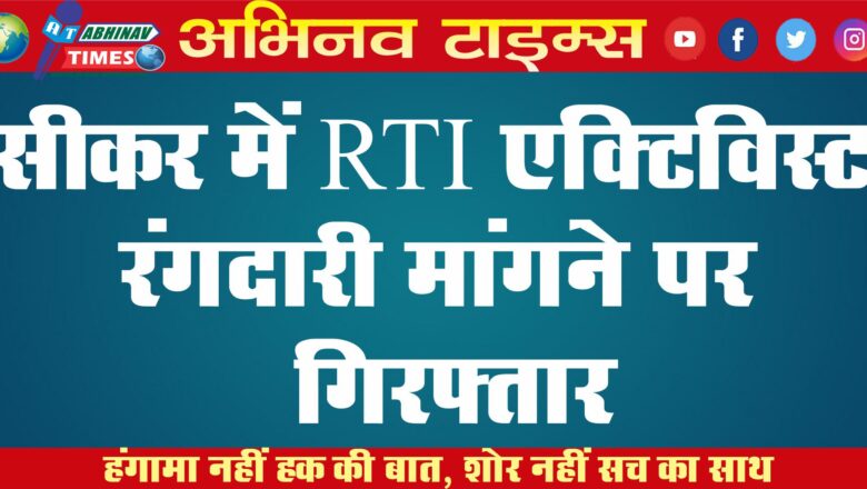 सीकर में RTI एक्टिविस्ट रंगदारी मांगने पर गिरफ्तार…