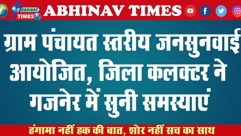 ग्राम पंचायत स्तरीय जनसुनवाई आयोजित, जिला कलक्टर ने गजनेर में सुनी समस्याएं