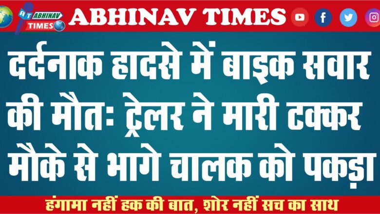 दर्दनाक हादसे में बाइक सवार की मौत: ट्रेलर ने मारी टक्कर मौके से भागे चालक को पकड़ा