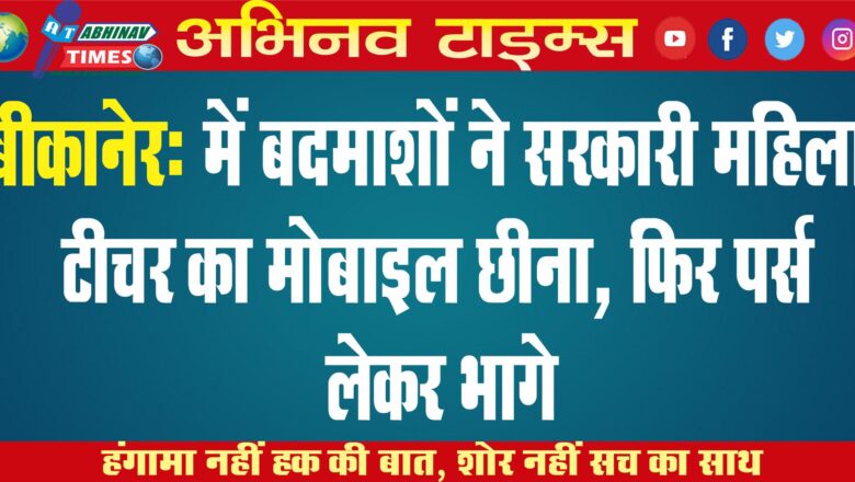 बीकानेर में बदमाशों ने सरकारी महिला टीचर का मोबाइल छीना, फिर पर्स लेकर भागे￼