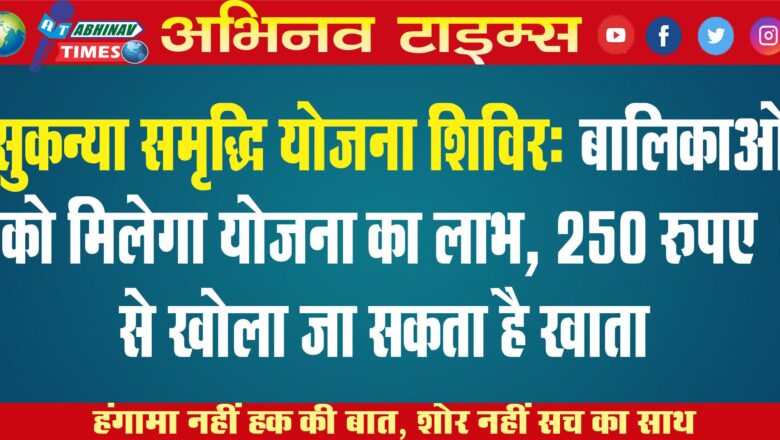 सुकन्या समृद्धि योजना शिविर: बालिकाओं को मिलेगा योजना का लाभ, 250 रुपए से खोला जा सकता है खाता￼￼