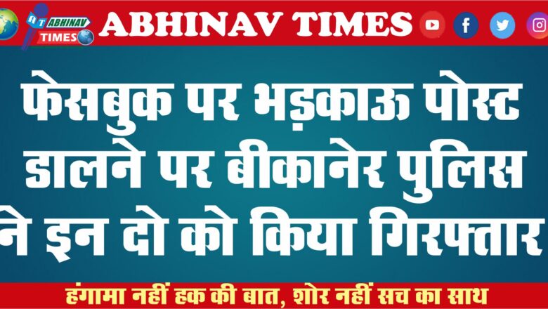 फेसबुक पर भड़काऊ पोस्ट डालने पर बीकानेर पुलिस ने इन दो जनों को किया गिरफ्तार