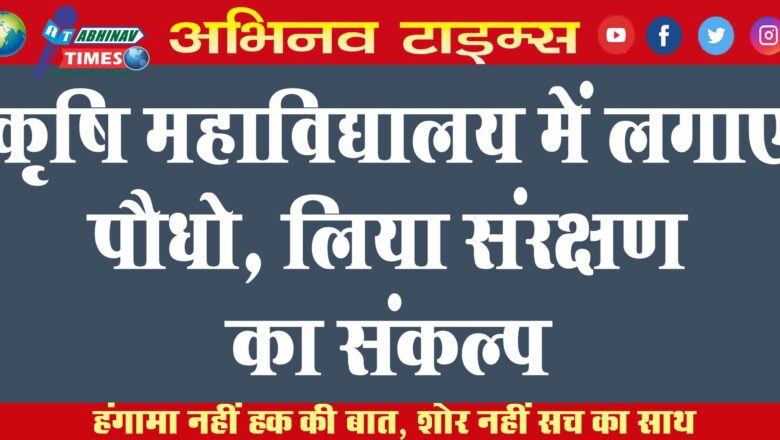 कृषि महाविद्यालय में लगाए पौधे, लिया संरक्षण का संकल्प