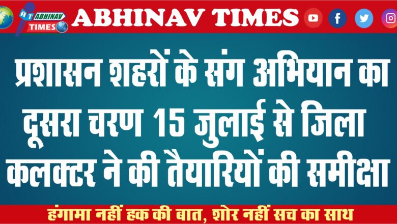 प्रशासन शहरों के संग अभियान का दूसरा चरण 15 जुलाई से जिला कलक्टर ने की तैयारियों की समीक्षा