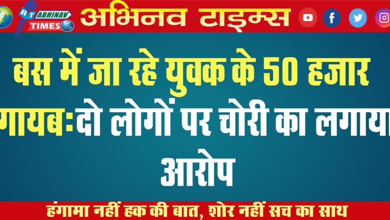 बस में जा रहे युवक के 50 हजार गायब: दो लोगों पर चोरी का लगाया आरोप, पुलिस खंगाल रही सीसीटीवी फुटेज