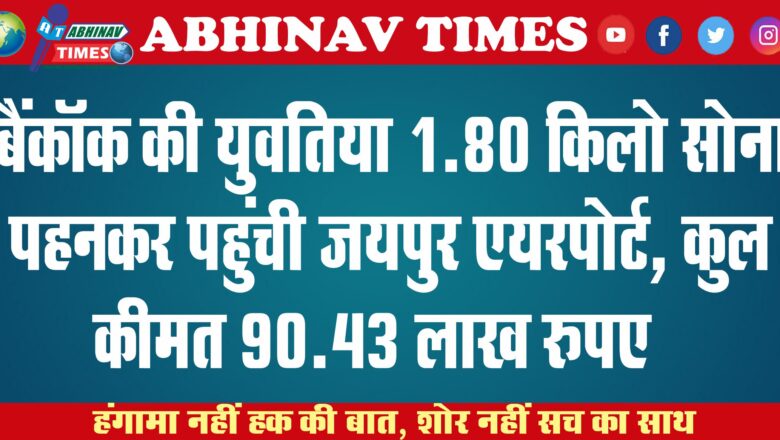 बैंकॉक की युवतियां 1.80 किलो सोना पहनकर पहुंची जयपुर एयरपोर्ट, कुल कीमत 90.43 लाख रुपए