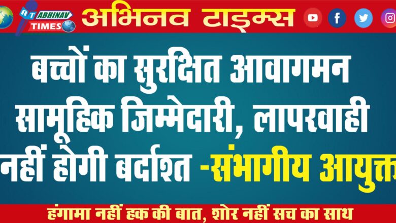 बच्चों का सुरक्षित आवागमन सामूहिक जिम्मेदारी, लापरवाही नहीं होगी बर्दाश्त -संभागीय आयुक्त