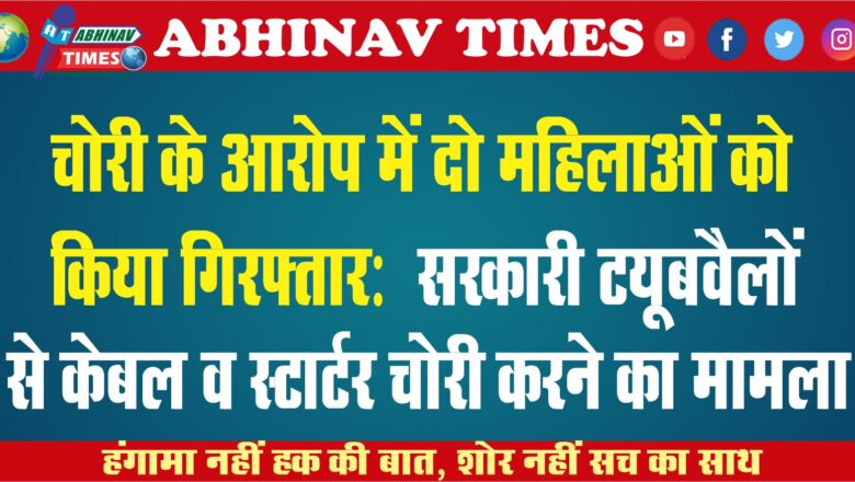 चोरी के आरोप में दो महिलाओं को किया गिरफ्तार:  सरकारी टयूबवैलों से केबल व स्टार्टर चोरी करने का मामला….