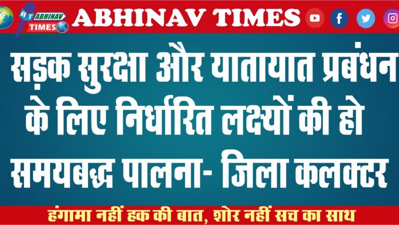 सड़क सुरक्षा और यातायात प्रबंधन के लिए निर्धारित लक्ष्यों की हो समयबद्ध पालना- जिला कलक्टर