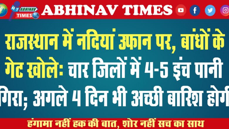 राजस्थान में नदियां उफान पर, बांधों के गेट खोले: चार जिलों में 4-5 इंच पानी गिरा; अगले 4 दिन भी अच्छी बारिश होगी