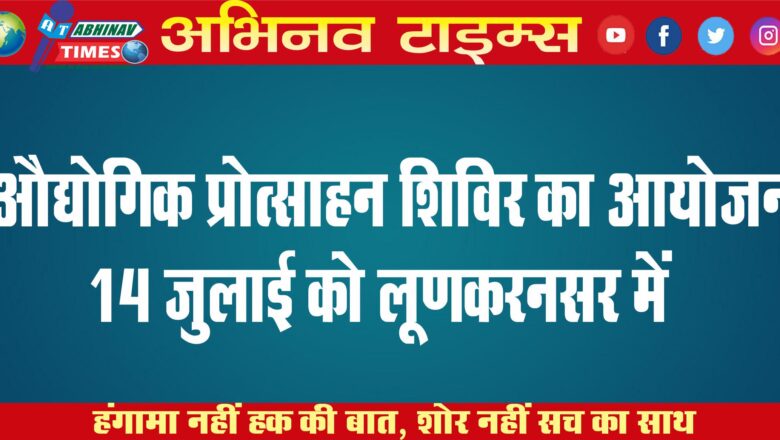 औद्योगिक प्रोत्साहन शिविर का आयोजन 14 जुलाई को लूणकरनसर में