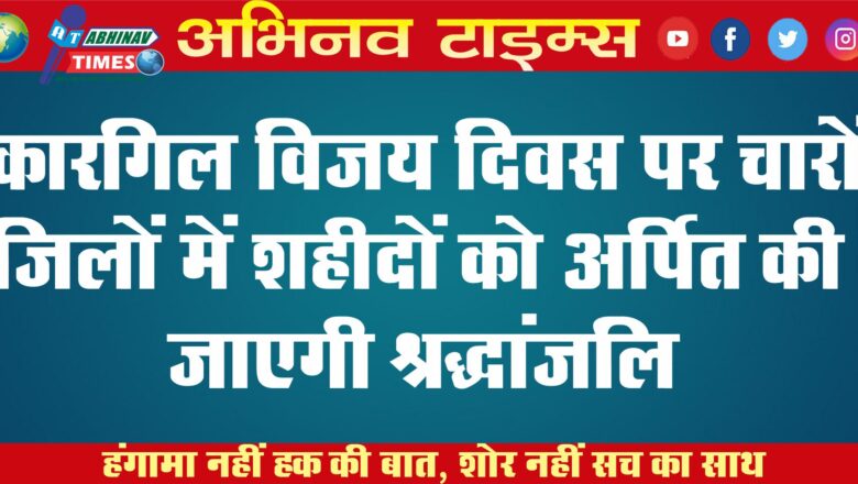 कारगिल विजय दिवस पर चारों जिलों में शहीदों को अर्पित की जाएगी श्रद्धांजलि