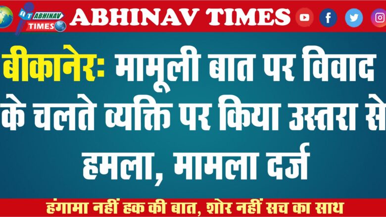 बीकानेर- मामूली बात पर विवाद के चलते व्यक्ति पर किया उस्तरा से हमला, मामला दर्ज