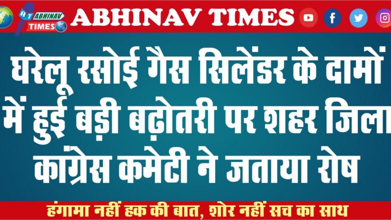 घरेलू रसोई गैस सिलेंडर के दामों में हुई बड़ी बढ़ोतरी पर शहर जिला कांग्रेस कमेटी ने जताया रोष￼