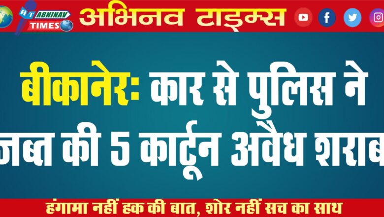 बीकानेर: कार से पुलिस ने जब्त की 5 कार्टून अवैध शराब