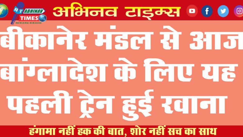 बीकानेर मंडल से आज बांग्लादेश के लिए यह पहली ट्रेन हुई रवाना