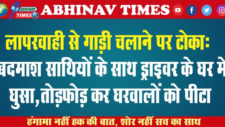 लापरवाही से गाड़ी चलाने पर टोका: बदमाश साथियों के साथ ड्राइवर के घर में घुसा,तोड़फोड़ कर घरवालों को पीटा