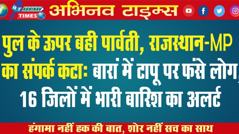 पुल के ऊपर बही पार्वती, राजस्थान-MP का संपर्क कटा: बारां में टापू पर फंसे लोग, 16 जिलों में भारी बारिश का अलर्ट