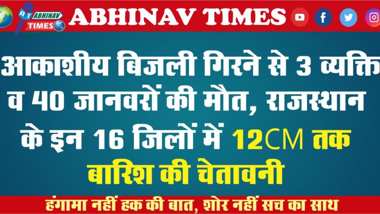 आकाशीय बिजली गिरने से 3 व्यक्ति व 40 जानवरों की मौत, राजस्थान के इन 16 जिलों में 12CM तक बारिश की चेतावनी