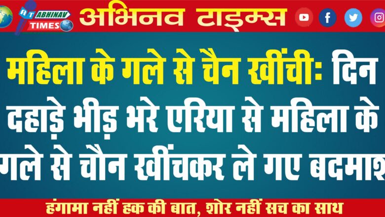 महिला के गले से चैन खींची: दिन दहाड़े भीड़ भरे एरिया से महिला के गले से चैन खींचकर ले गए बदमाश￼￼