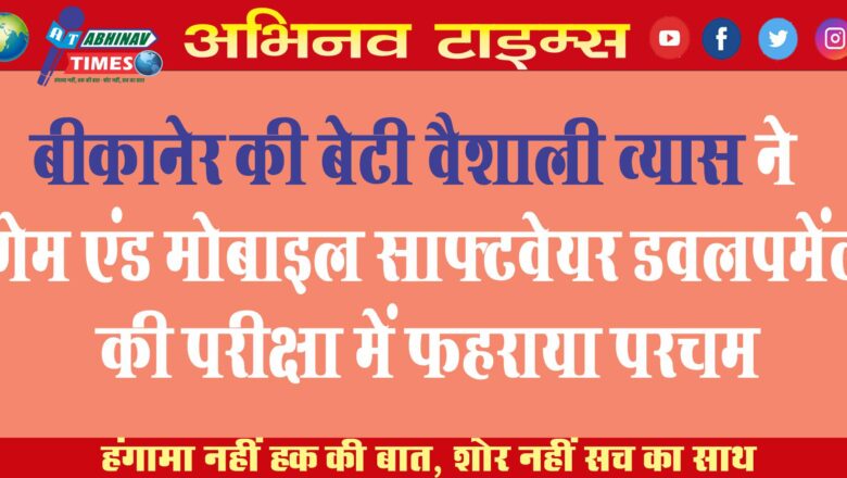 बीकानेर की बेटी वैशाली व्यास ने गेम एंड मोबाइल साफ्टवेयर डवलपमेंट की परीक्षा में फहराया परचम